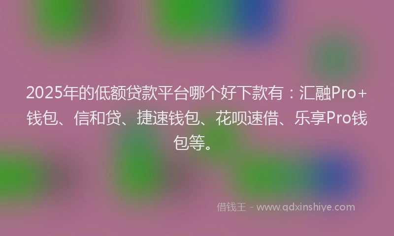 2025年的低额贷款平台哪个好下款有：汇融Pro+钱包、信和贷、捷速钱包、花呗速借、乐享Pro钱包等。