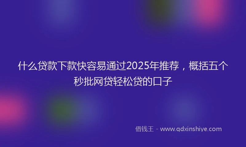 什么贷款下款快容易通过2025年推荐，概括五个秒批网贷轻松贷的口子