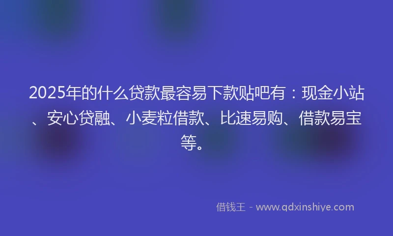 2025年的什么贷款最容易下款贴吧有：现金小站、安心贷融、小麦粒借款、比速易购、借款易宝等。