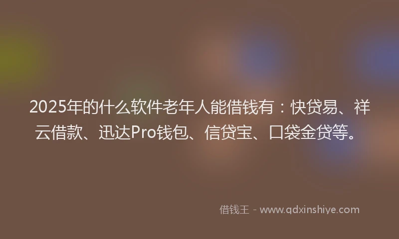 2025年的什么软件老年人能借钱有：快贷易、祥云借款、迅达Pro钱包、信贷宝、口袋金贷等。