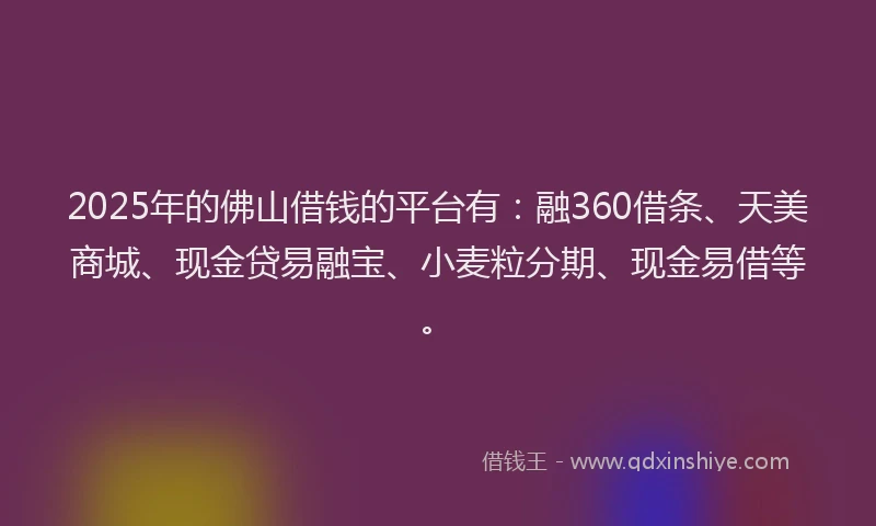 2025年的佛山借钱的平台有：融360借条、天美商城、现金贷易融宝、小麦粒分期、现金易借等。