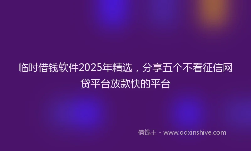 临时借钱软件2025年精选，分享五个不看征信网贷平台放款快的平台
