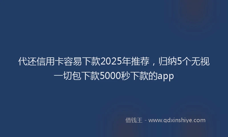 代还信用卡容易下款2025年推荐，归纳5个无视一切包下款5000秒下款的app
