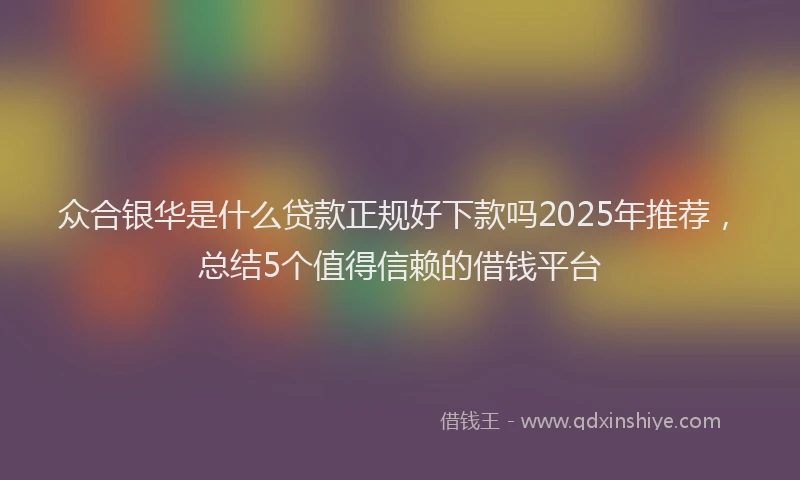 众合银华是什么贷款正规好下款吗2025年推荐，总结5个值得信赖的借钱平台