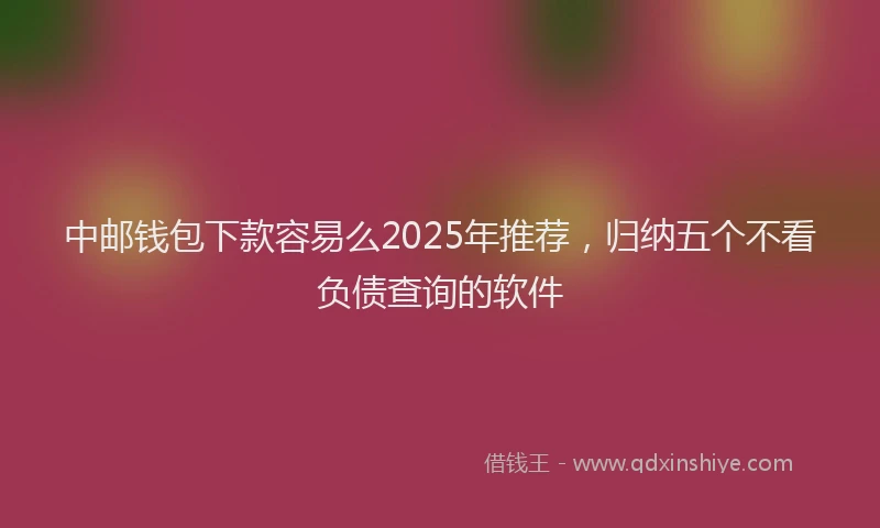 中邮钱包下款容易么2025年推荐,归纳五个不看负债查询的软件