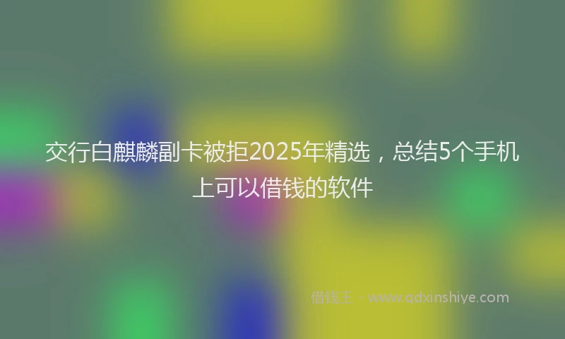 交行白麒麟副卡被拒2025年精选，总结5个手机上可以借钱的软件