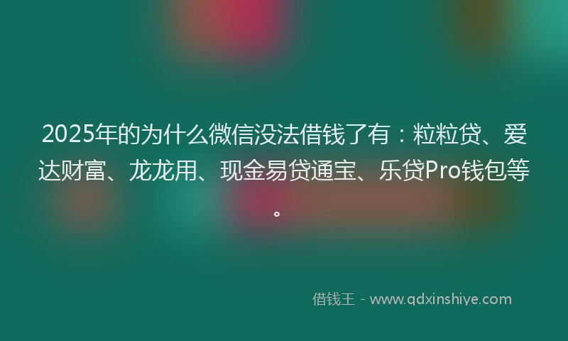 2025年的为什么微信没法借钱了有：粒粒贷、爱达财富、龙龙用、现金易贷通宝、乐贷Pro钱包等。