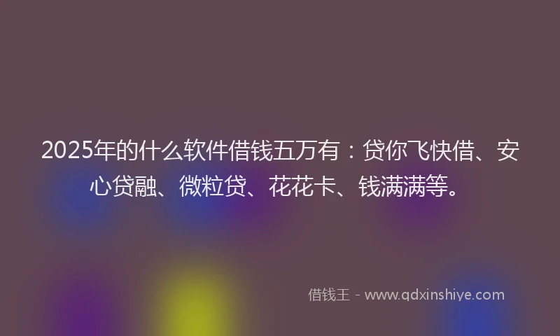 2025年的什么软件借钱五万有：贷你飞快借、安心贷融、微粒贷、花花卡、钱满满等。