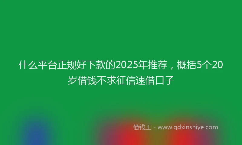 什么平台正规好下款的2025年推荐，概括5个20岁借钱不求征信速借口子