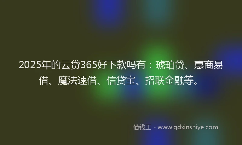 2025年的云贷365好下款吗有:琥珀贷、惠商易借、魔法速借、信贷宝、招联金融等。
