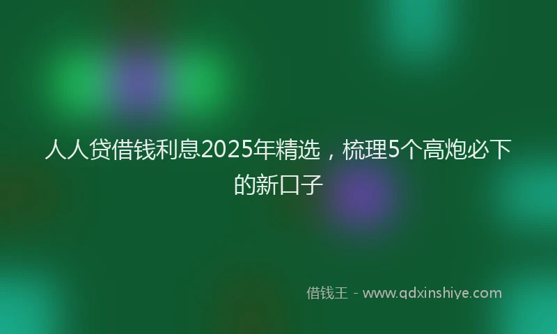 人人贷借钱利息2025年精选，梳理5个高炮必下的新口子