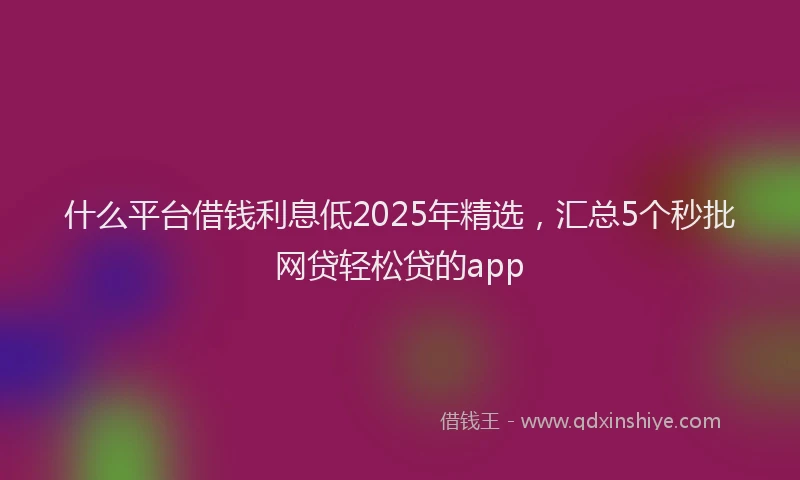 什么平台借钱利息低2025年精选，汇总5个秒批网贷轻松贷的app