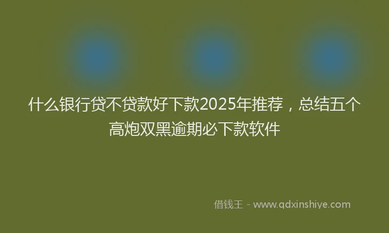 什么银行贷不贷款好下款2025年推荐，总结五个高炮双黑逾期必下款软件