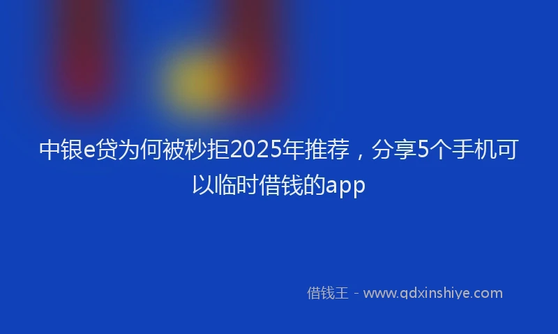 中银e贷为何被秒拒2025年推荐，分享5个手机可以临时借钱的app