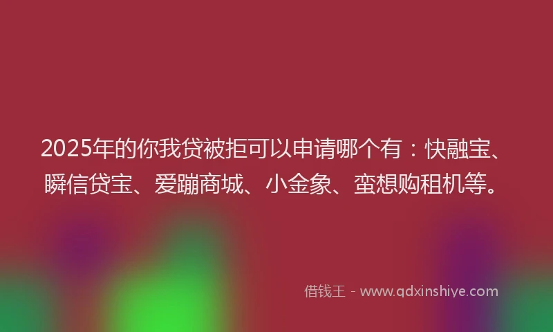 2025年的你我贷被拒可以申请哪个有：快融宝、瞬信贷宝、爱蹦商城、小金象、蛮想购租机等。
