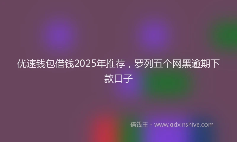 优速钱包借钱2025年推荐，罗列五个网黑逾期下款口子