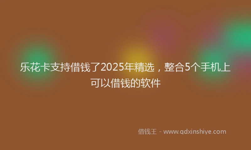 乐花卡支持借钱了2025年精选，整合5个手机上可以借钱的软件