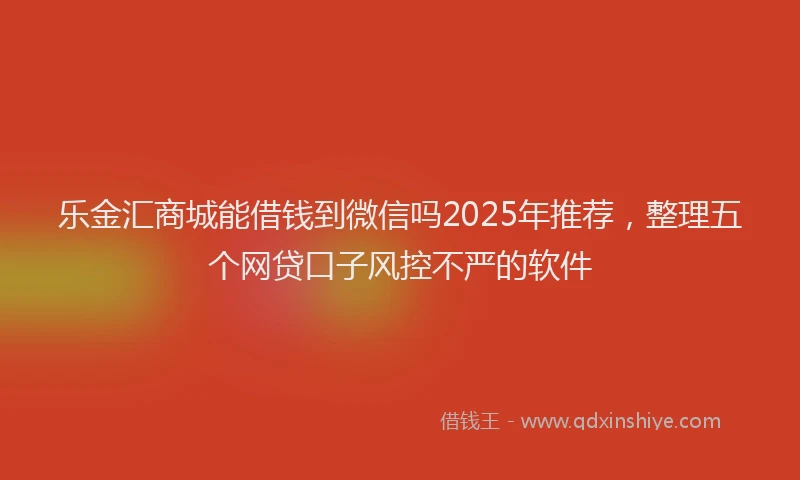 乐金汇商城能借钱到微信吗2025年推荐，整理五个网贷口子风控不严的软件
