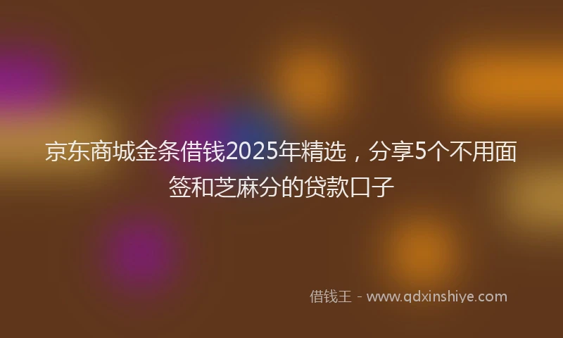 京东商城金条借钱2025年精选，分享5个不用面签和芝麻分的贷款口子