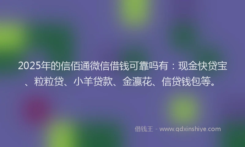 2025年的信佰通微信借钱可靠吗有：现金快贷宝、粒粒贷、小羊贷款、金瀛花、信贷钱包等。