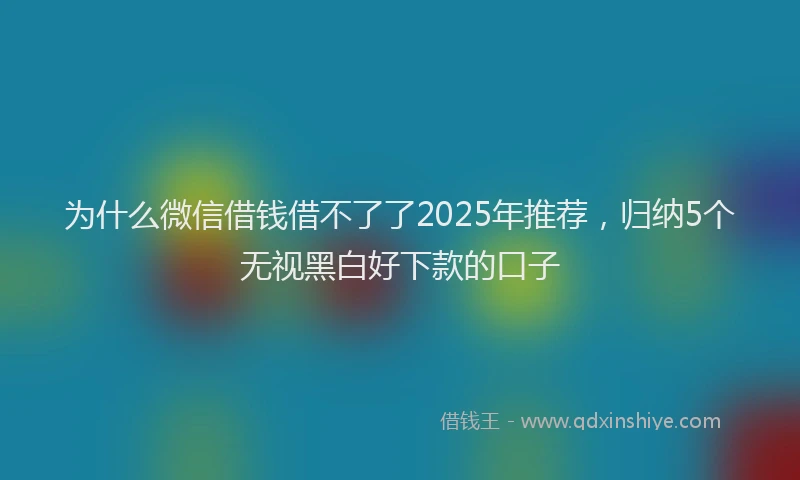 为什么微信借钱借不了了2025年推荐，归纳5个无视黑白好下款的口子
