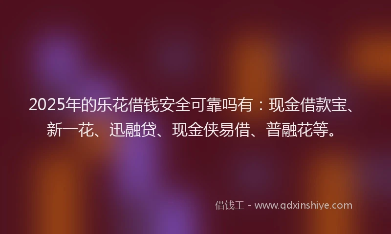 2025年的乐花借钱安全可靠吗有：现金借款宝、新一花、迅融贷、现金侠易借、普融花等。