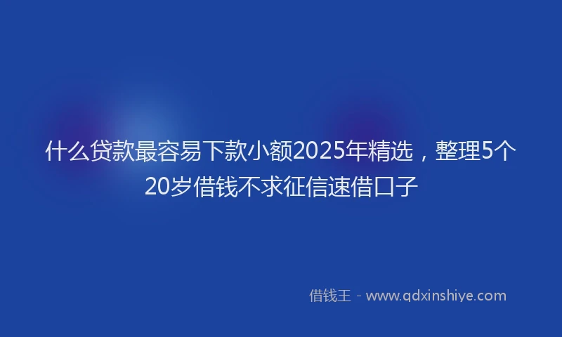 什么贷款最容易下款小额2025年精选，整理5个20岁借钱不求征信速借口子