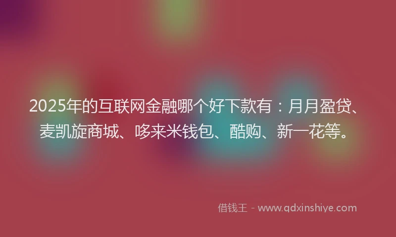 2025年的互联网金融哪个好下款有:月月盈贷、麦凯旋商城、哆来米钱包、酷购、新一花等。