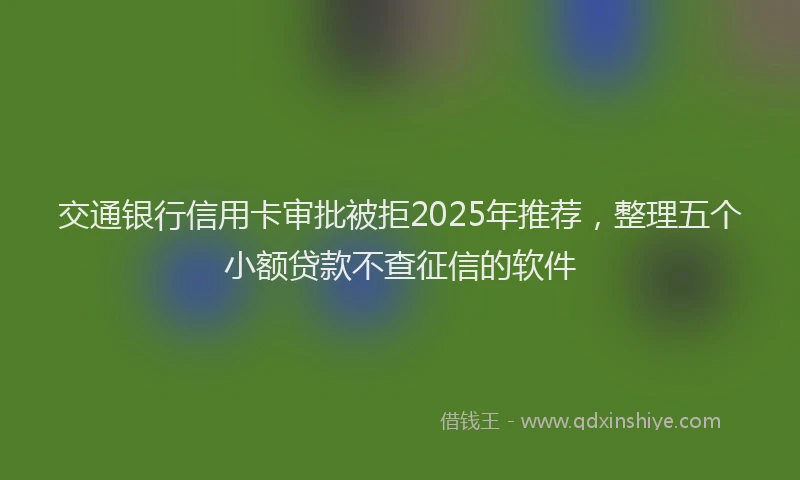 交通银行信用卡审批被拒2025年推荐，整理五个小额贷款不查征信的软件