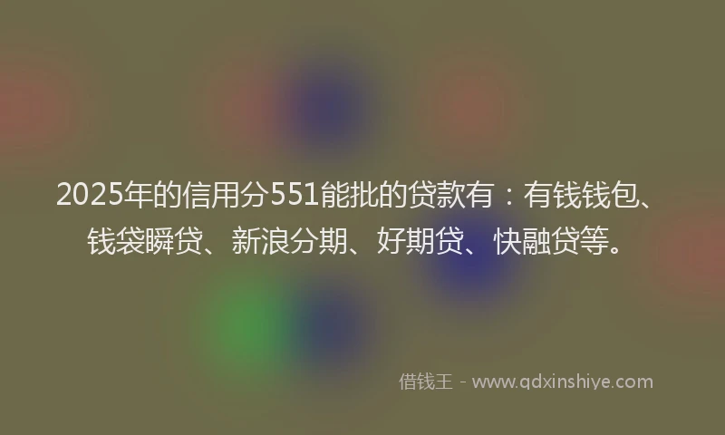 2025年的信用分551能批的贷款有：有钱钱包、钱袋瞬贷、新浪分期、好期贷、快融贷等。