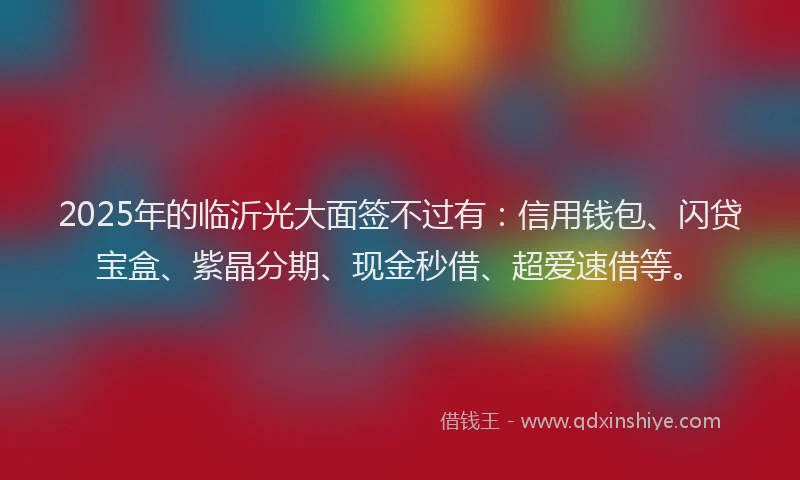 2025年的临沂光大面签不过有:信用钱包、闪贷宝盒、紫晶分期、现金秒借、超爱速借等。