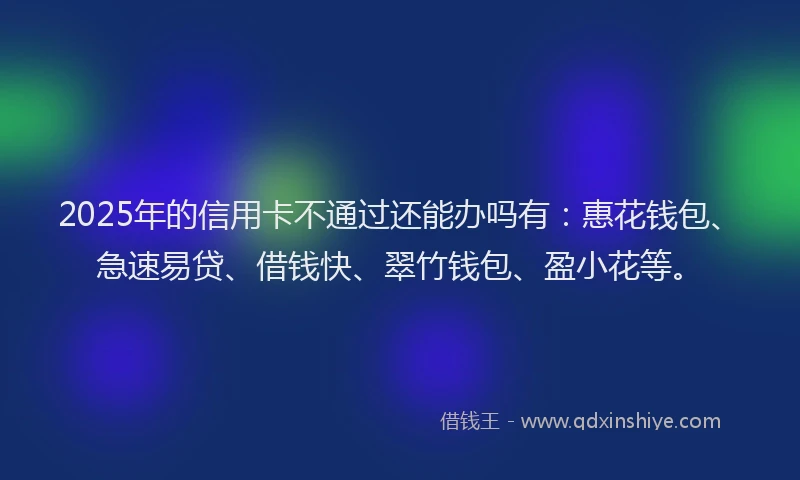 2025年的信用卡不通过还能办吗有：惠花钱包、急速易贷、借钱快、翠竹钱包、盈小花等。