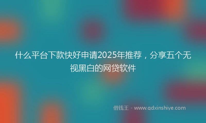 什么平台下款快好申请2025年推荐,分享五个无视黑白的网贷软件