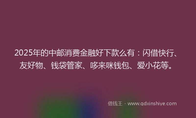 2025年的中邮消费金融好下款么有：闪借快行、友好物、钱袋管家、哆来咪钱包、爱小花等。