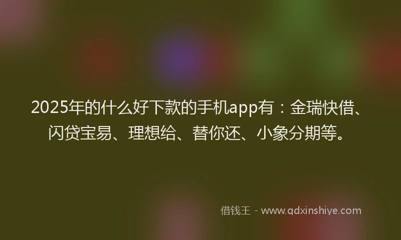 2025年的什么好下款的手机app有：金瑞快借、闪贷宝易、理想给、替你还、小象分期等。