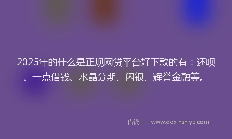 2025年的什么是正规网贷平台好下款的有：还呗、一点借钱、水晶分期、闪银、辉誉金融等。