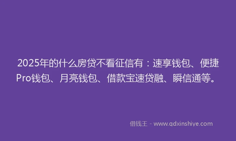 2025年的什么房贷不看征信有:速享钱包、便捷Pro钱包、月亮钱包、借款宝速贷融、瞬信通等。