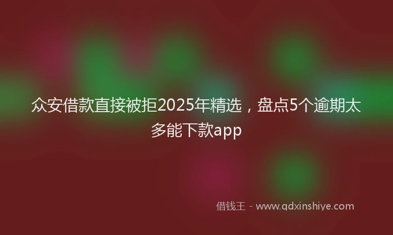 众安借款直接被拒2025年精选,盘点5个逾期太多能下款app