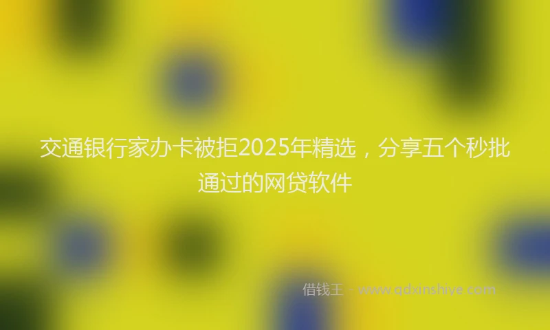 交通银行家办卡被拒2025年精选，分享五个秒批通过的网贷软件
