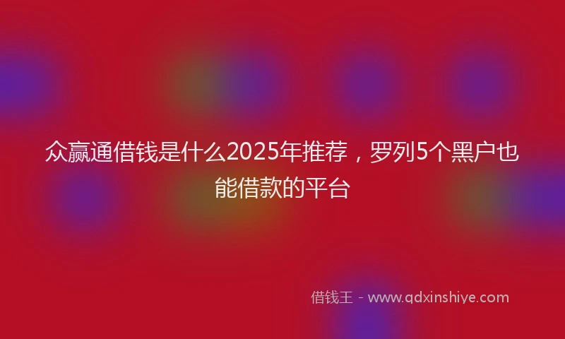 众赢通借钱是什么2025年推荐，罗列5个黑户也能借款的平台
