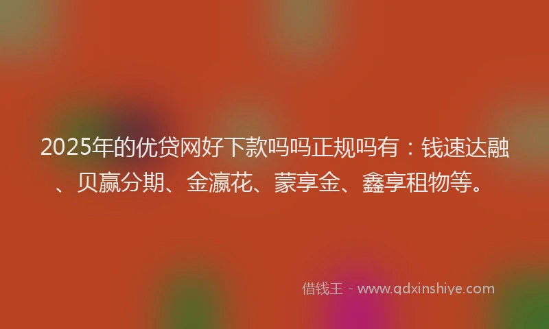 2025年的优贷网好下款吗吗正规吗有：钱速达融、贝赢分期、金瀛花、蒙享金、鑫享租物等。