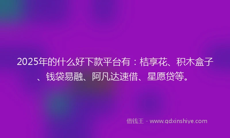 2025年的什么好下款平台有：桔享花、积木盒子、钱袋易融、阿凡达速借、星愿贷等。