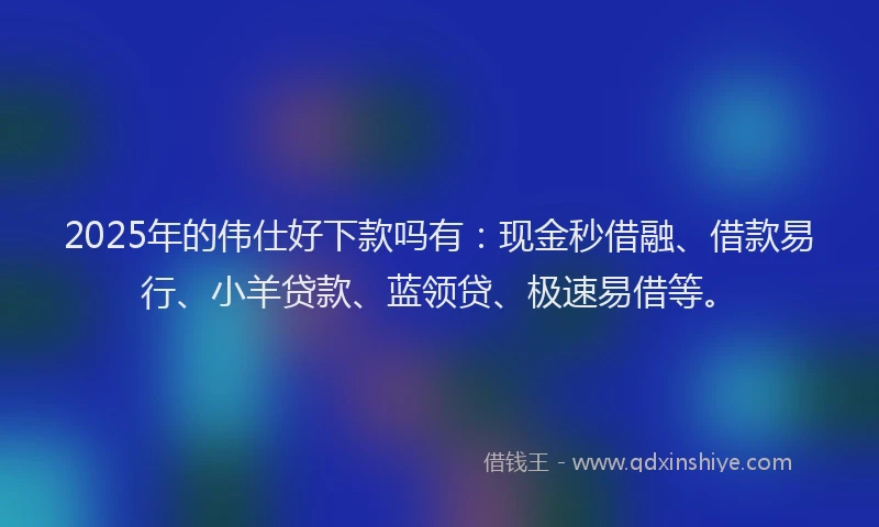 2025年的伟仕好下款吗有：现金秒借融、借款易行、小羊贷款、蓝领贷、极速易借等。