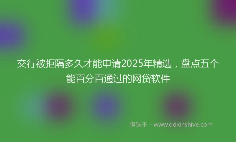 交行被拒隔多久才能申请2025年精选，盘点五个能百分百通过的网贷软件