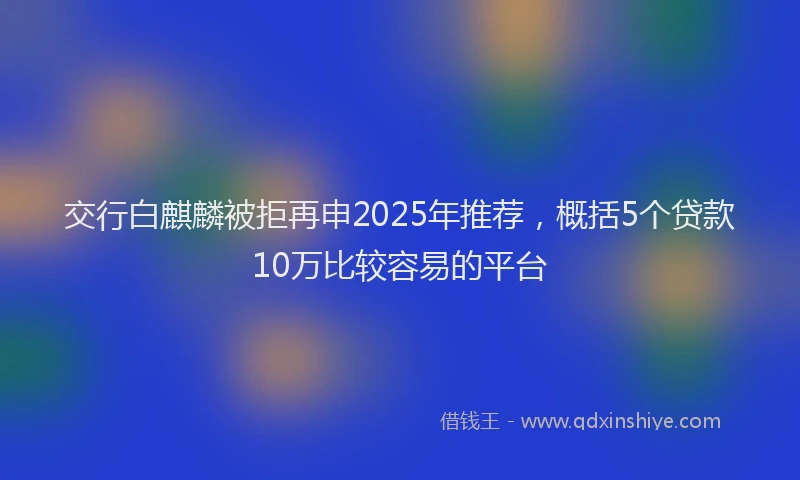 交行白麒麟被拒再申2025年推荐，概括5个贷款10万比较容易的平台