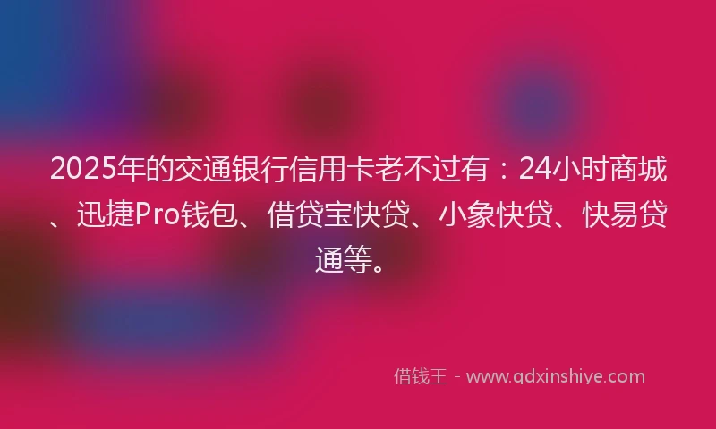 2025年的交通银行信用卡老不过有：24小时商城、迅捷Pro钱包、借贷宝快贷、小象快贷、快易贷通等。