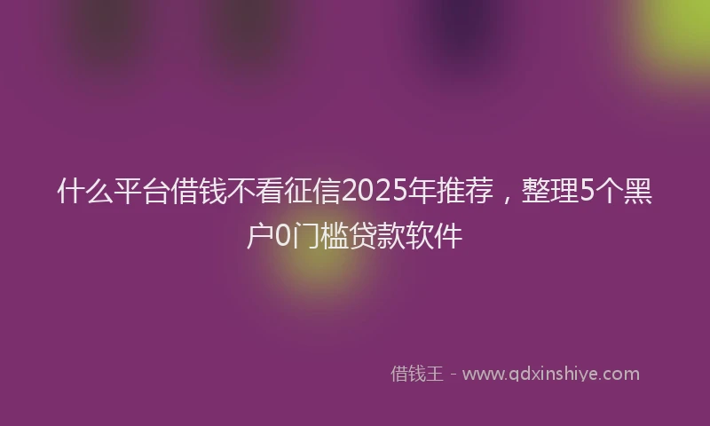 什么平台借钱不看征信2025年推荐，整理5个黑户0门槛贷款软件