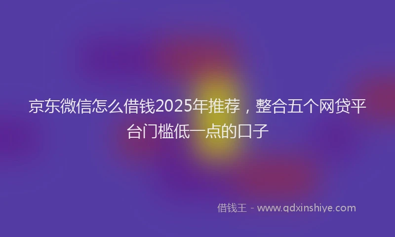 京东微信怎么借钱2025年推荐，整合五个网贷平台门槛低一点的口子