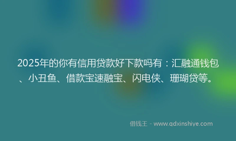2025年的你有信用贷款好下款吗有：汇融通钱包、小丑鱼、借款宝速融宝、闪电侠、珊瑚贷等。