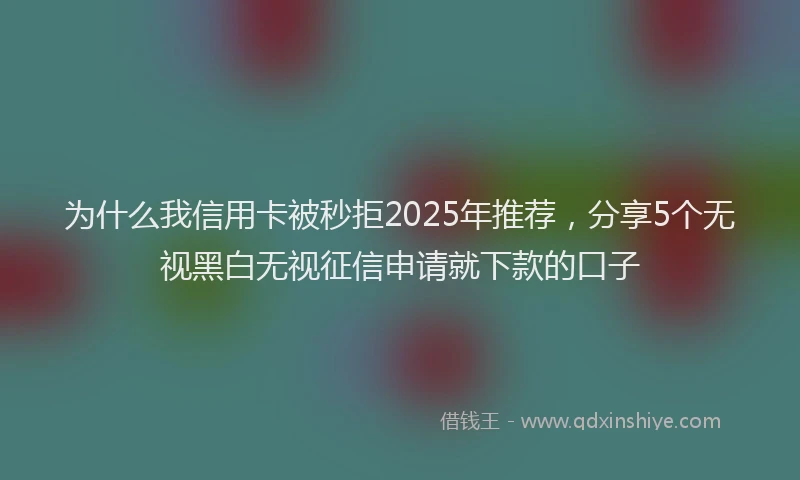 为什么我信用卡被秒拒2025年推荐,分享5个无视黑白无视征信申请就下款的口子